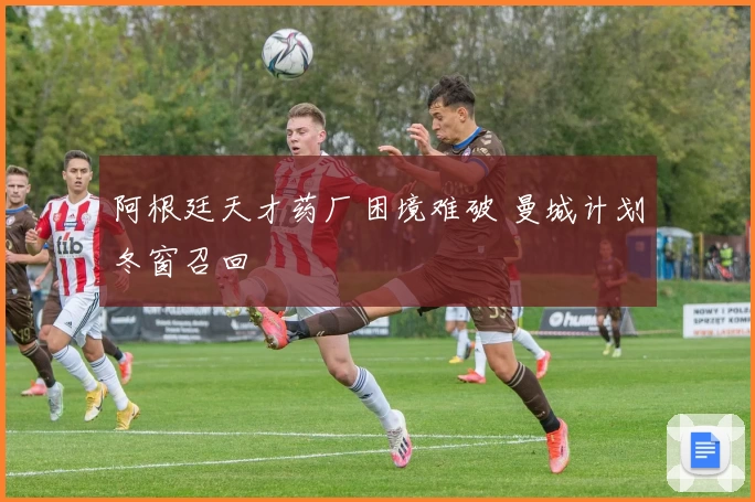 阿根廷天才药厂困境难破 曼城计划冬窗召回