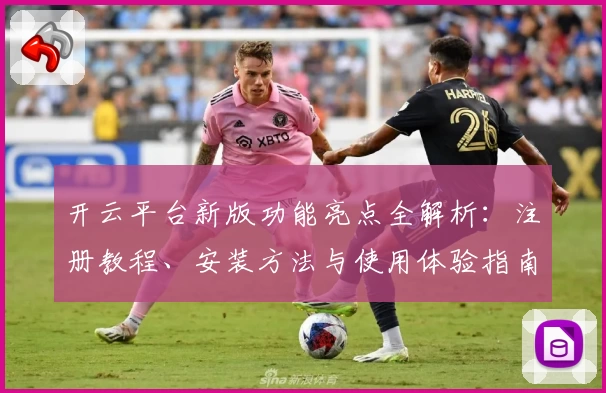 开云平台新版功能亮点全解析：注册教程、安装方法与使用体验指南全面汇总