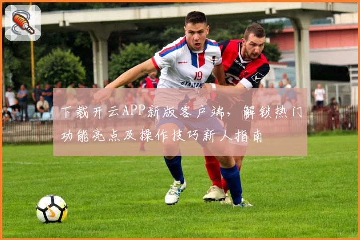 下载开云APP新版客户端,解锁热门功能亮点及操作技巧新人指南