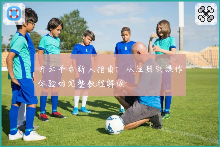 开云平台新人指南：从注册到操作体验的完整教程解读