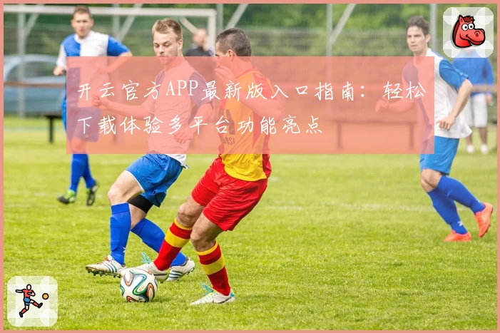 开云官方APP最新版入口指南：轻松下载体验多平台功能亮点