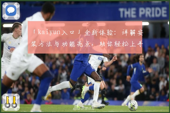 「kaiyun入口」全新体验：详解安装方法与功能亮点，助你轻松上手