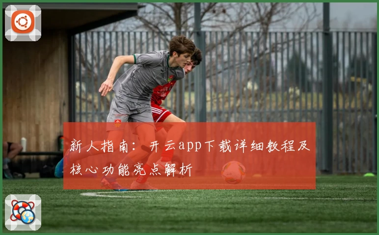 新人指南：开云app下载详细教程及核心功能亮点解析