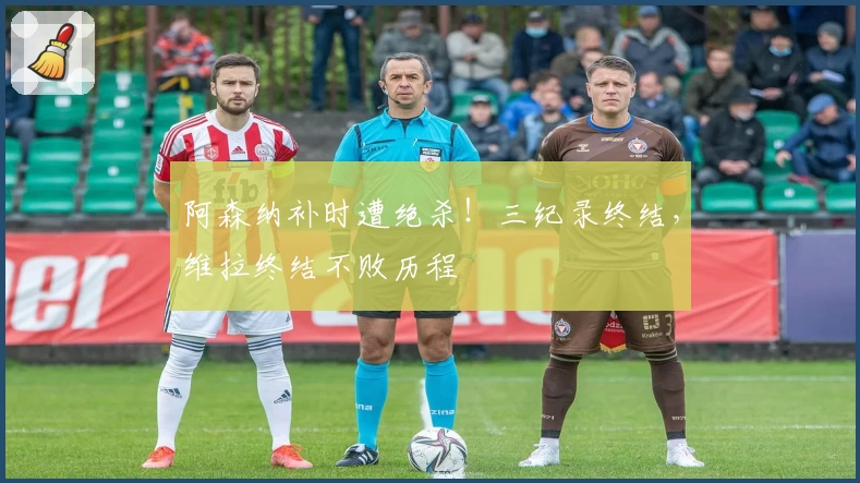 阿森纳补时遭绝杀！三纪录终结，维拉终结不败历程