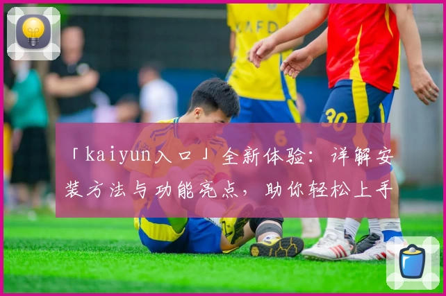 「kaiyun入口」全新体验：详解安装方法与功能亮点，助你轻松上手
