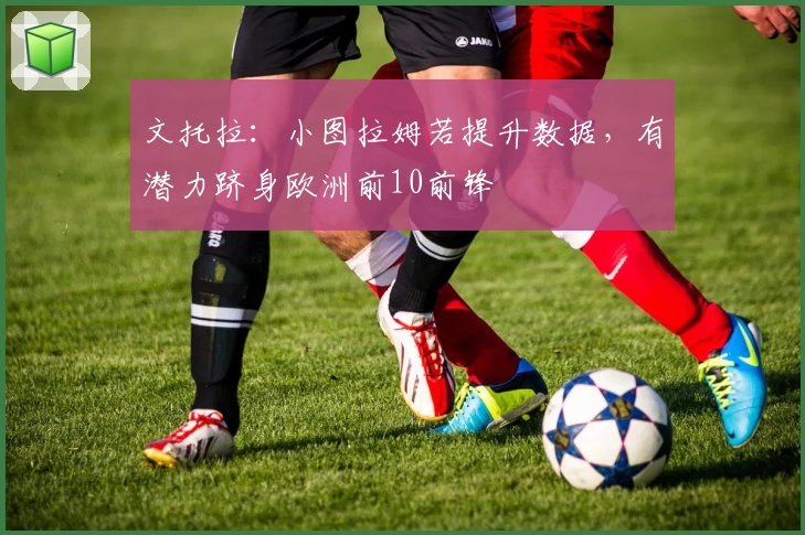 文托拉：小图拉姆若提升数据，有潜力跻身欧洲前10前锋