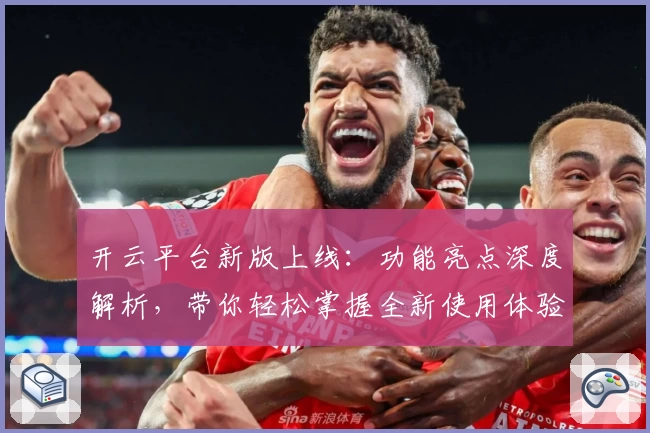 开云平台新版上线：功能亮点深度解析，带你轻松掌握全新使用体验