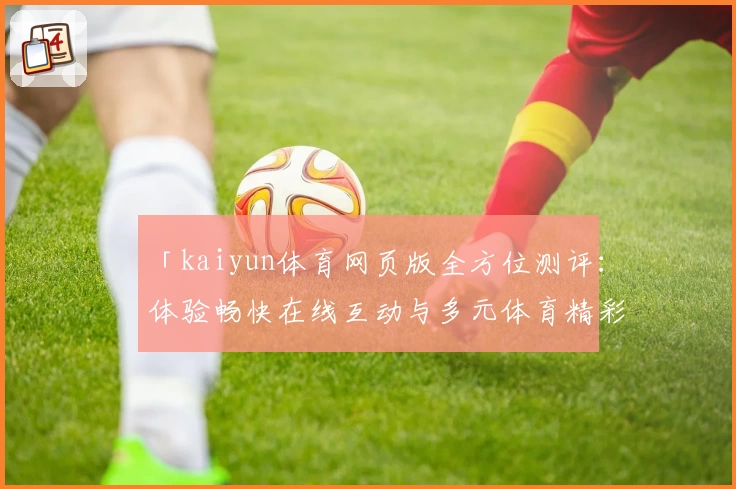 「kaiyun体育网页版全方位测评：体验畅快在线互动与多元体育精彩魅力」