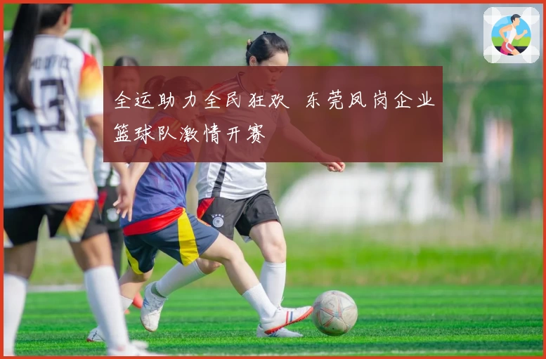 全运助力全民狂欢 东莞凤岗企业篮球队激情开赛