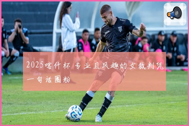 2025喀什杯 专业且风趣的女裁判凭一句话圈粉