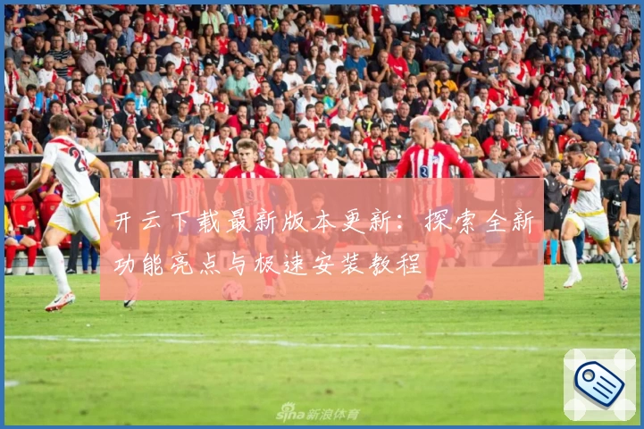 开云下载最新版本更新：探索全新功能亮点与极速安装教程