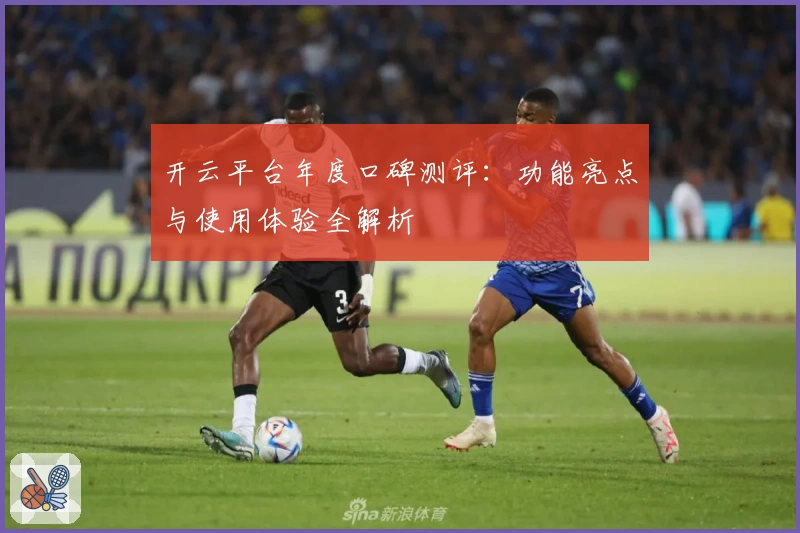 开云平台年度口碑测评：功能亮点与使用体验全解析