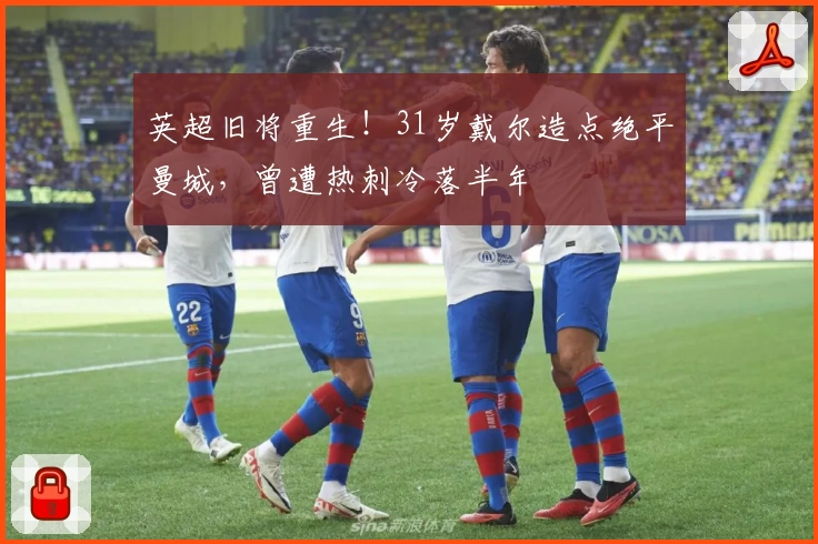 英超旧将重生！31岁戴尔造点绝平曼城，曾遭热刺冷落半年