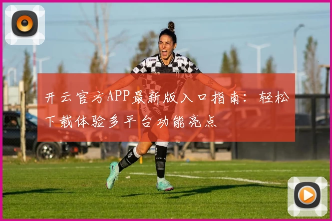开云官方APP最新版入口指南：轻松下载体验多平台功能亮点