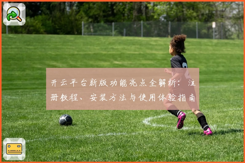 开云平台新版功能亮点全解析：注册教程、安装方法与使用体验指南全面汇总