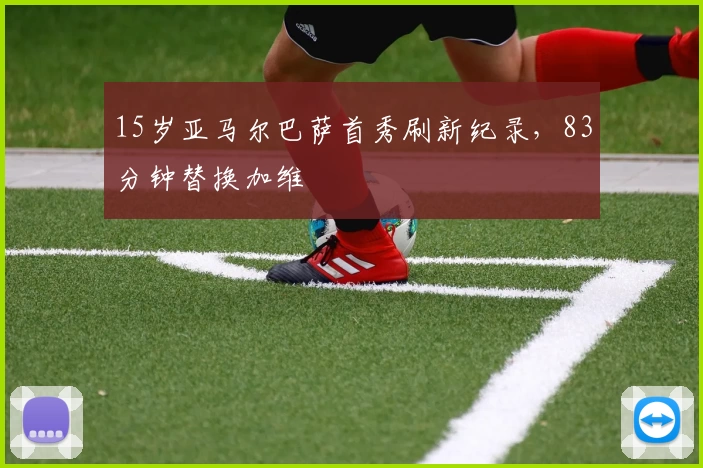 15岁亚马尔巴萨首秀刷新纪录，83分钟替换加维