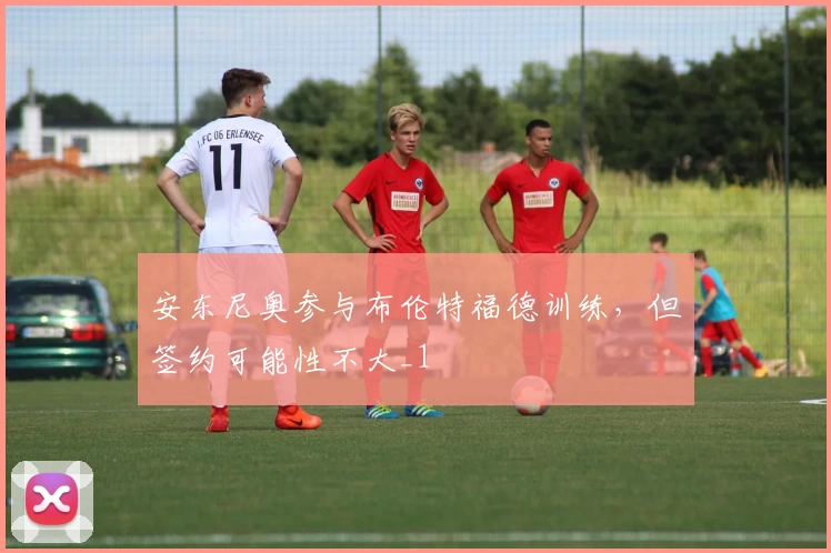 安东尼奥参与布伦特福德训练,但签约可能性不大_1