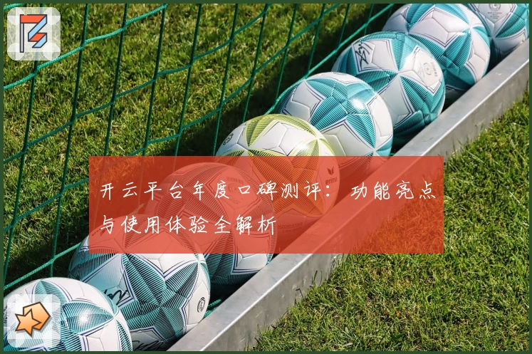 开云平台年度口碑测评：功能亮点与使用体验全解析