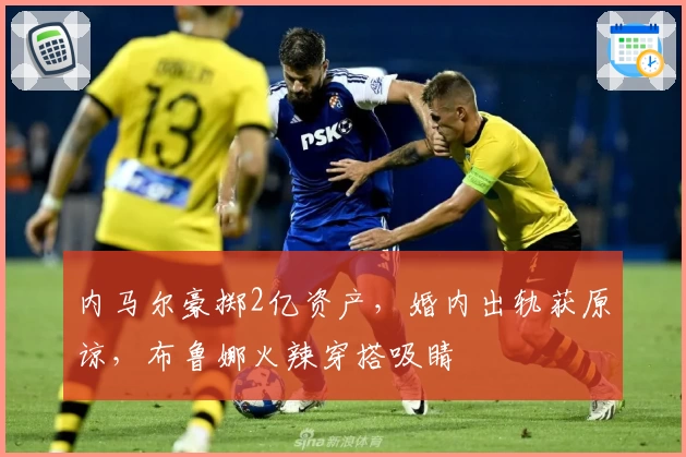 内马尔豪掷2亿资产，婚内出轨获原谅，布鲁娜火辣穿搭吸睛