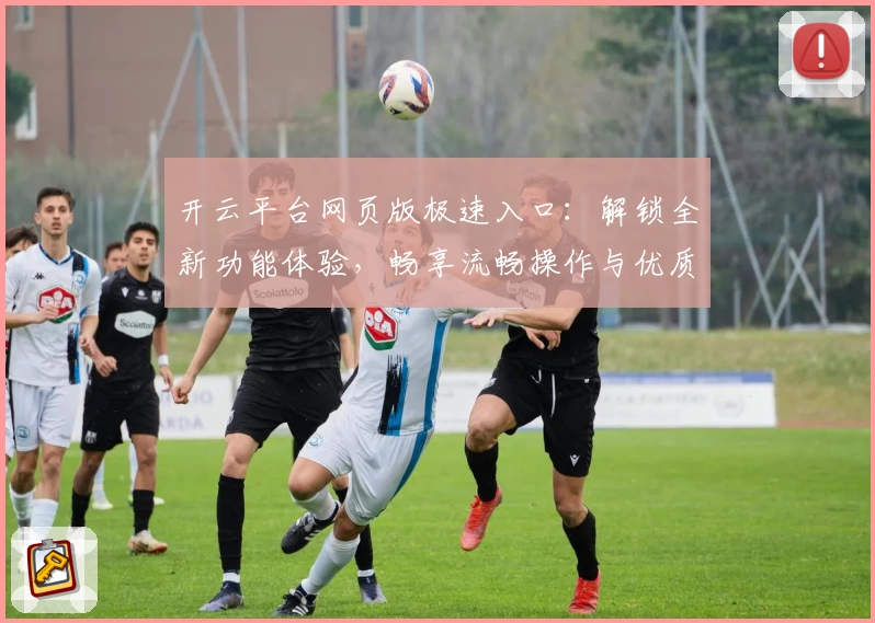 开云平台网页版极速入口：解锁全新功能体验，畅享流畅操作与优质服务
