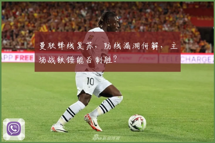 曼联锋线复苏，防线漏洞何解，主场战铁锤能否制胜？