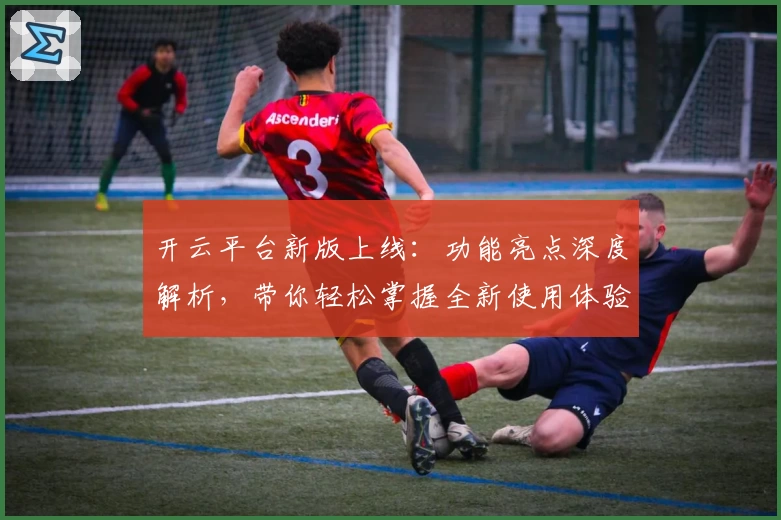 开云平台新版上线：功能亮点深度解析，带你轻松掌握全新使用体验