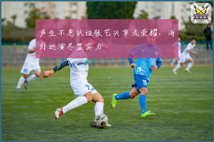 声生不息认证张艺兴华流荣耀，海外巡演尽显实力