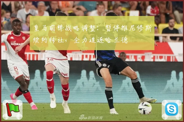 皇马前锋战略调整：暂停维尼修斯续约转让，全力追逐哈兰德