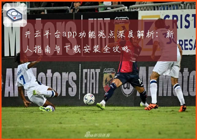 开云平台app功能亮点深度解析：新人指南与下载安装全攻略