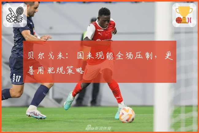 贝尔戈米：国米现能全场压制，更善用犯规策略