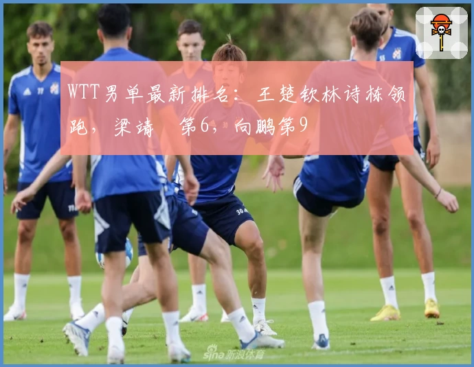 WTT男单最新排名：王楚钦林诗栋领跑，梁靖崑第6，向鹏第9