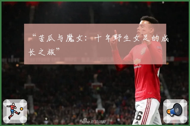 “苦瓜与魔女：十年野生女足的成长之旅”